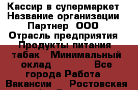 Кассир в супермаркет › Название организации ­ Партнер, ООО › Отрасль предприятия ­ Продукты питания, табак › Минимальный оклад ­ 45 000 - Все города Работа » Вакансии   . Ростовская обл.,Донецк г.